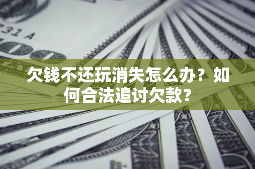 济南欠钱不还玩消失怎么办？如何合法追讨欠款？