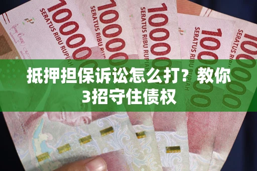 济南抵押担保诉讼怎么打？教你3招守住债权