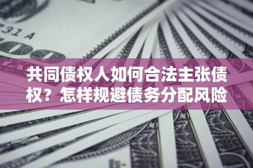 济南共同债权人如何合法主张债权？怎样规避债务分配风险？
