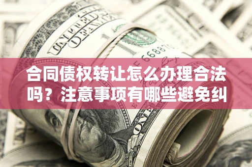 济南合同债权转让怎么办理合法吗？注意事项有哪些避免纠纷？