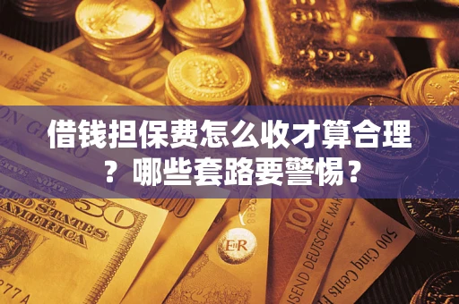 济南借钱担保费怎么收才算合理？哪些套路要警惕？