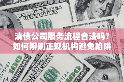济南清债公司服务流程合法吗？如何辨别正规机构避免陷阱？