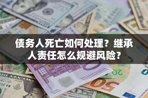 济南债务人死亡如何处理?继承人责任怎么规避风险? 济南债务人死亡如何处理?继承人责任怎么规避风险?