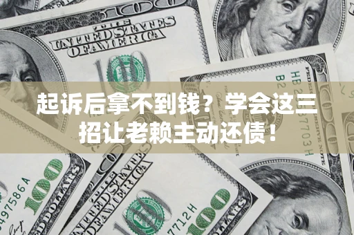 济南起诉后拿不到钱？学会这三招让老赖主动还债！