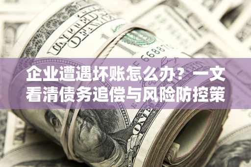 济南企业遭遇坏账怎么办？一文看清债务追偿与风险防控策略