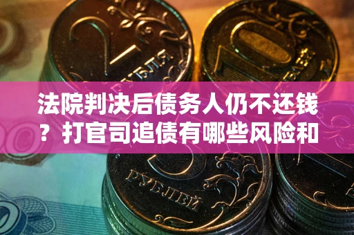 济南法院判决后债务人仍不还钱？打官司追债有哪些风险和技巧？