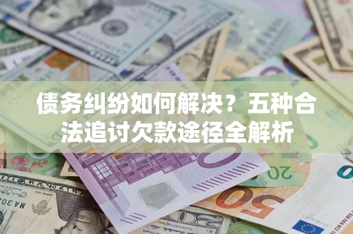济南债务纠纷如何解决？五种合法追讨欠款途径全解析