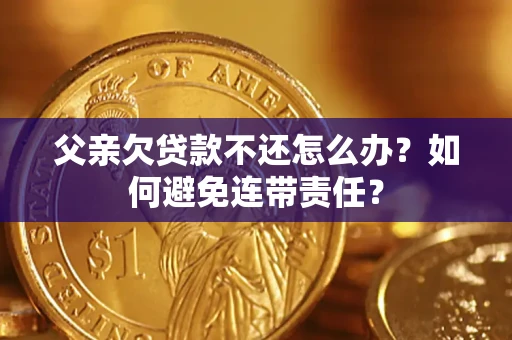 济南父亲欠贷款不还怎么办？如何避免连带责任？