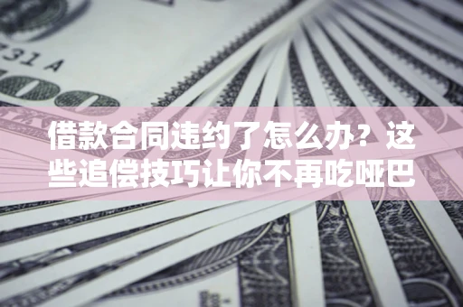济南借款合同违约了怎么办？这些追偿技巧让你不再吃哑巴亏
