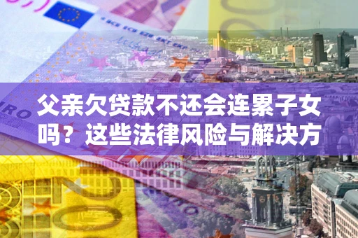 济南父亲欠贷款不还会连累子女吗？这些法律风险与解决方法要早知道！