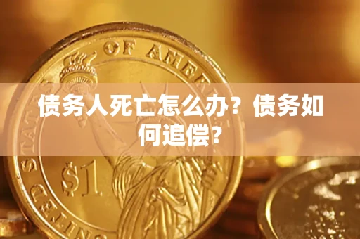 济南债务人死亡怎么办？债务如何追偿？