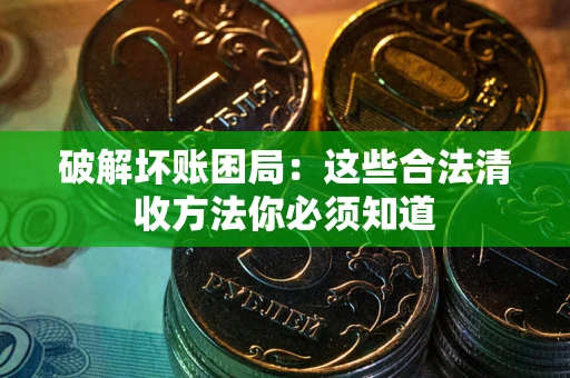 济南破解坏账困局：这些合法清收方法你必须知道