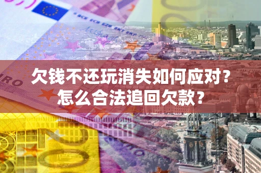 济南欠钱不还玩消失如何应对？怎么合法追回欠款？