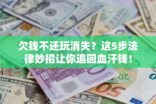 济南欠钱不还玩消失？这5步法律妙招让你追回血汗钱！
