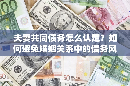 济南夫妻共同债务怎么认定？如何避免婚姻关系中的债务风险？