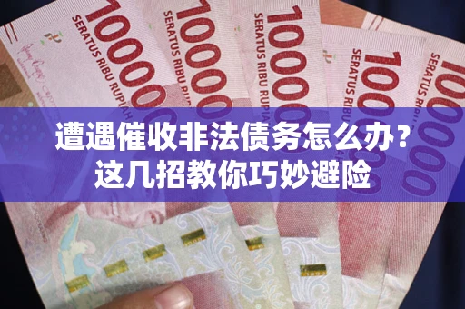 济南遭遇催收非法债务怎么办？这几招教你巧妙避险