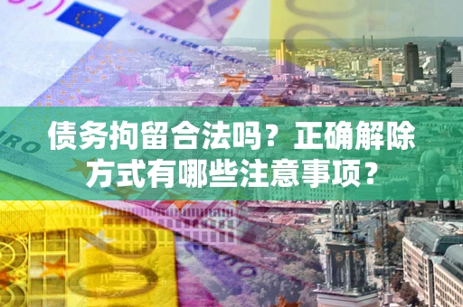 济南债务拘留合法吗？正确解除方式有哪些注意事项？