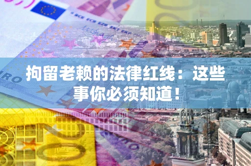 济南拘留老赖的法律红线：这些事你必须知道！