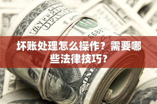 济南坏账处理怎么操作？需要哪些法律技巧？