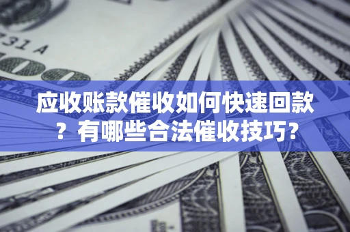 济南应收账款催收如何快速回款？有哪些合法催收技巧？