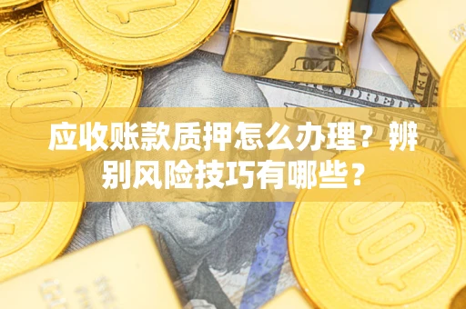 济南应收账款质押怎么办理？辨别风险技巧有哪些？