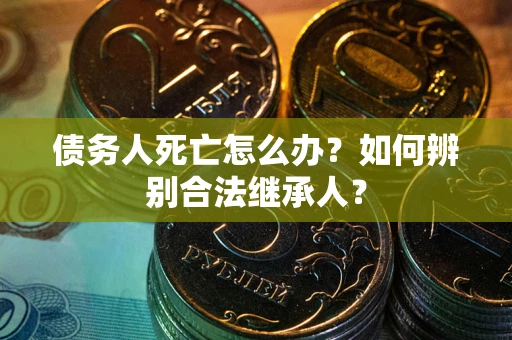 济南债务人死亡怎么办？如何辨别合法继承人？