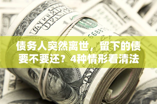 济南债务人突然离世，留下的债要不要还？4种情形看清法律判决