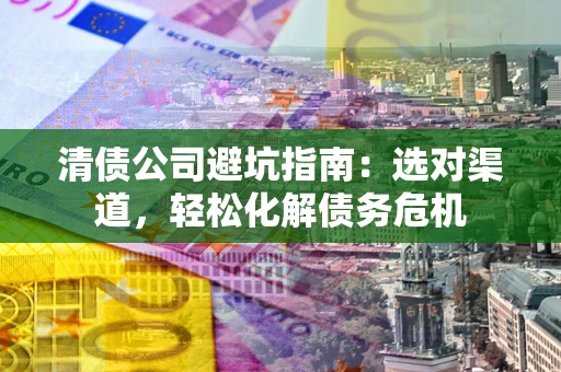 济南清债公司避坑指南：选对渠道，轻松化解债务危机
