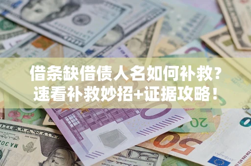 济南借条缺借债人名如何补救？速看补救妙招+证据攻略！