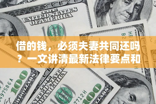济南借的钱，必须夫妻共同还吗？一文讲清最新法律要点和避坑指南