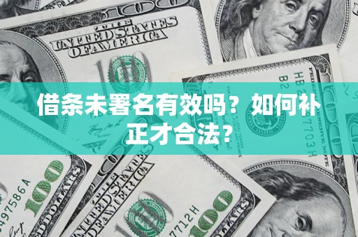 济南借条未署名有效吗？如何补正才合法？