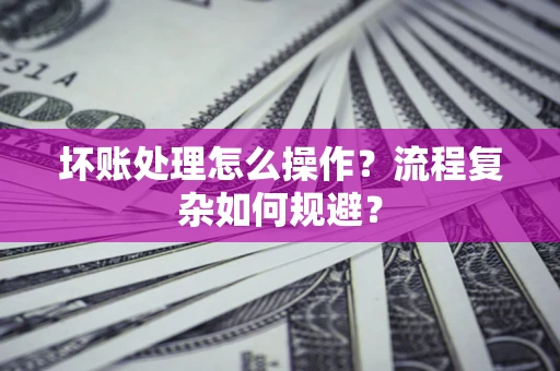 济南坏账处理怎么操作？流程复杂如何规避？