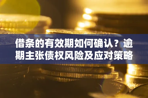 济南借条的有效期如何确认？逾期主张债权风险及应对策略？