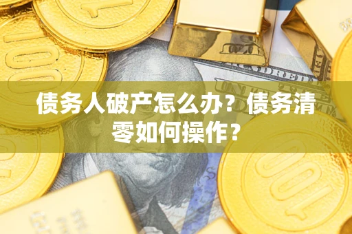 济南债务人破产怎么办？债务清零如何操作？