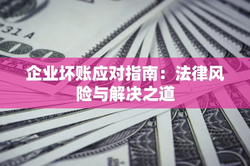 济南企业坏账应对指南：法律风险与解决之道