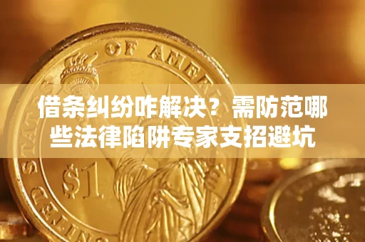 济南借条纠纷咋解决？需防范哪些法律陷阱专家支招避坑