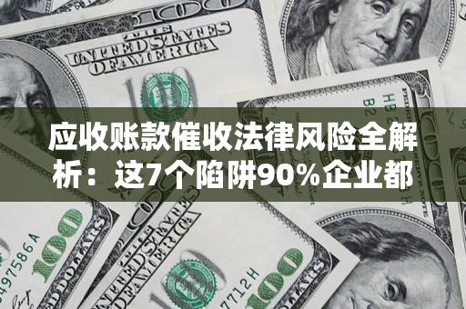 济南应收账款催收法律风险全解析：这7个陷阱90%企业都踩过（含合规应对指南）