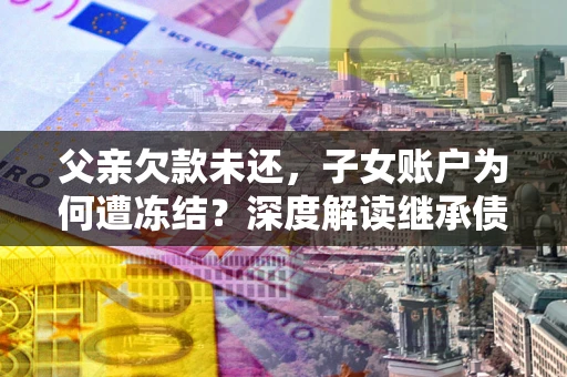 济南父亲欠款未还，子女账户为何遭冻结？深度解读继承债务迷局