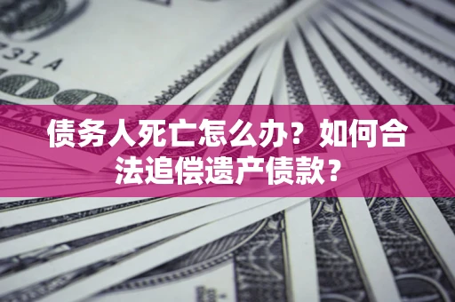 济南债务人死亡怎么办？如何合法追偿遗产债款？