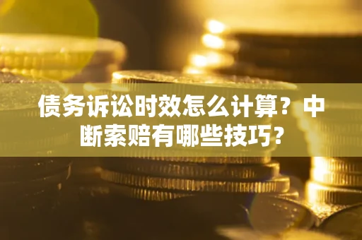 济南债务诉讼时效怎么计算？中断索赔有哪些技巧？