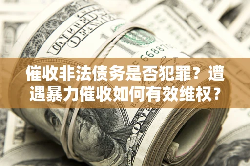 济南催收非法债务是否犯罪?遭遇暴力催收如何有效维权? 济南催收非法债务是否犯罪?遭遇暴力催收如何有效维权?