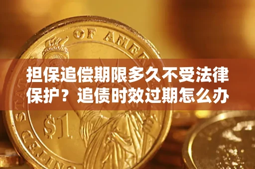 济南担保追偿期限多久不受法律保护？追债时效过期怎么办？