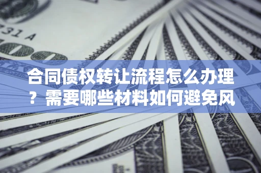 济南合同债权转让流程怎么办理？需要哪些材料如何避免风险？
