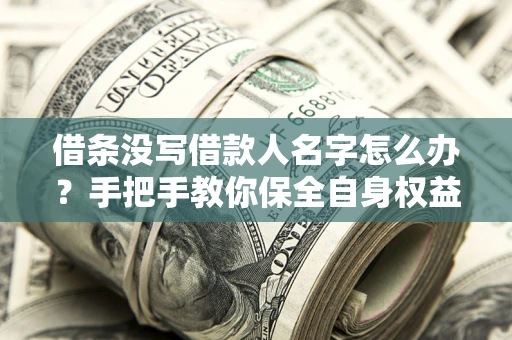 济南借条没写借款人名字怎么办？手把手教你保全自身权益