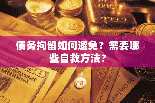 济南债务拘留如何避免？需要哪些自救方法？