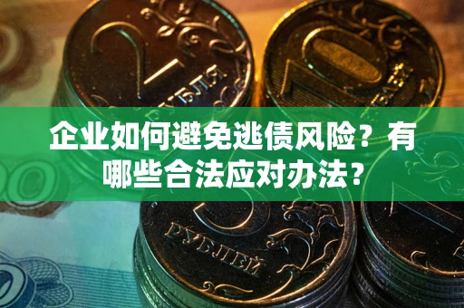 济南企业如何避免逃债风险？有哪些合法应对办法？