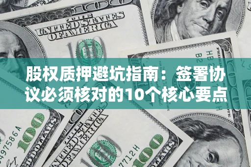 济南股权质押避坑指南:签署协议必须核对的10个核心要点 济南股权质押避坑指南:签署协议必须核对的10个核心要点