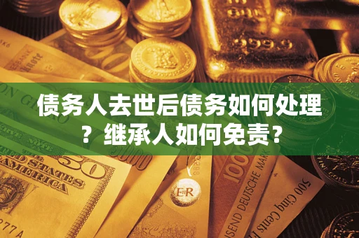 济南债务人去世后债务如何处理？继承人如何免责？