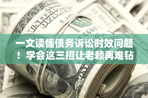 济南一文读懂债务诉讼时效问题！学会这三招让老赖再难钻空子