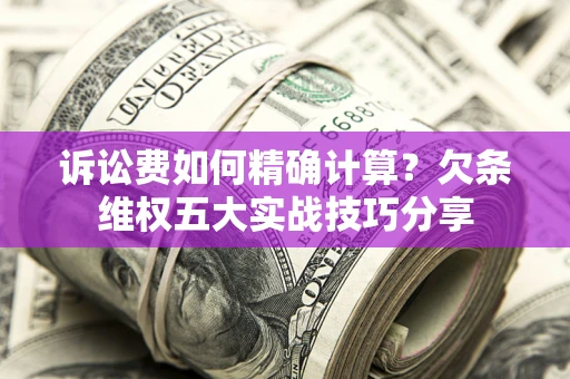 济南诉讼费如何精确计算？欠条维权五大实战技巧分享